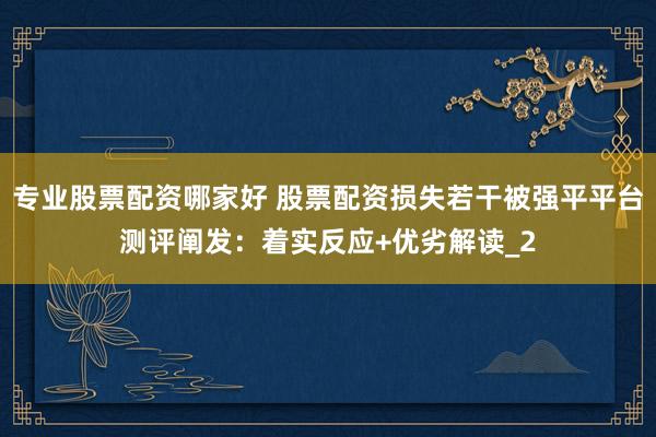 专业股票配资哪家好 股票配资损失若干被强平平台测评阐发：着实反应+优劣解读_2
