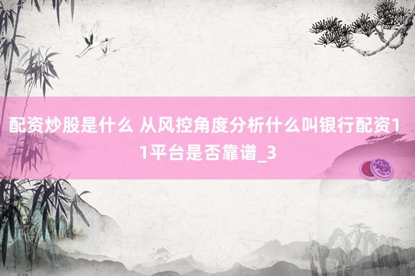 配资炒股是什么 从风控角度分析什么叫银行配资1 1平台是否靠谱_3