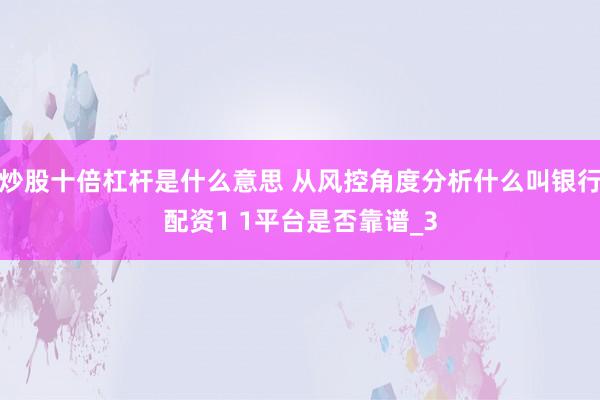 炒股十倍杠杆是什么意思 从风控角度分析什么叫银行配资1 1平台是否靠谱_3
