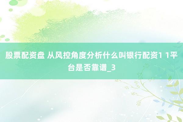 股票配资盘 从风控角度分析什么叫银行配资1 1平台是否靠谱_3