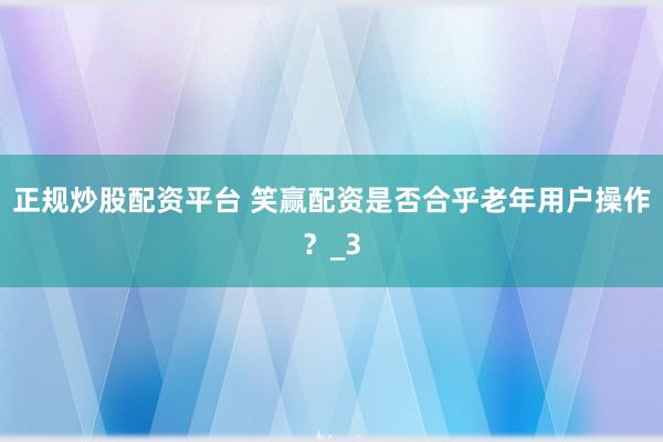 正规炒股配资平台 笑赢配资是否合乎老年用户操作？_3