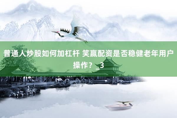 普通人炒股如何加杠杆 笑赢配资是否稳健老年用户操作？_3