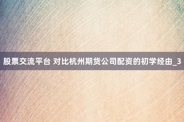 股票交流平台 对比杭州期货公司配资的初学经由_3