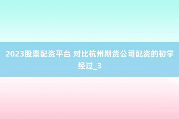 2023股票配资平台 对比杭州期货公司配资的初学经过_3