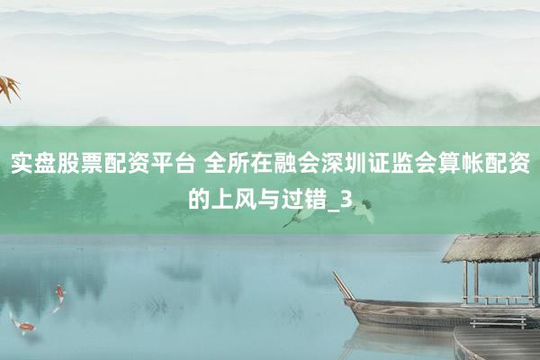 实盘股票配资平台 全所在融会深圳证监会算帐配资的上风与过错_3