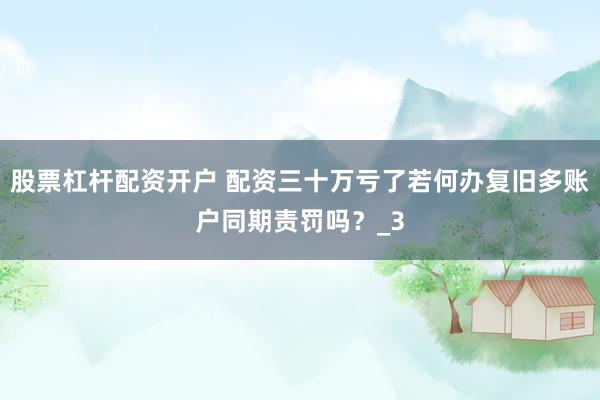 股票杠杆配资开户 配资三十万亏了若何办复旧多账户同期责罚吗？_3