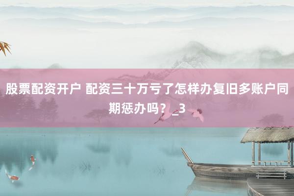 股票配资开户 配资三十万亏了怎样办复旧多账户同期惩办吗？_3