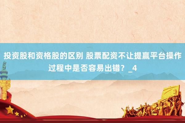 投资股和资格股的区别 股票配资不让提赢平台操作过程中是否容易出错？_4