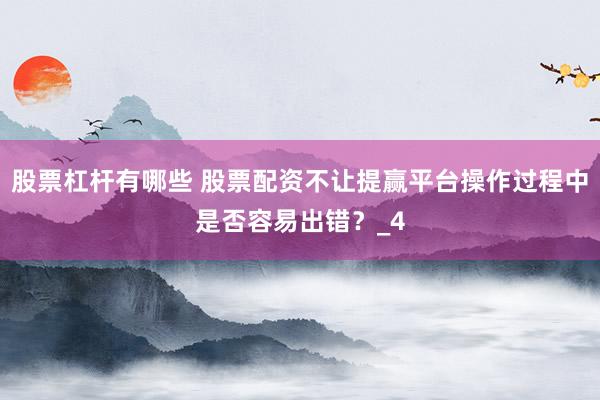 股票杠杆有哪些 股票配资不让提赢平台操作过程中是否容易出错？_4