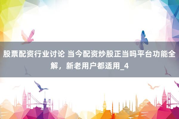 股票配资行业讨论 当今配资炒股正当吗平台功能全解，新老用户都适用_4
