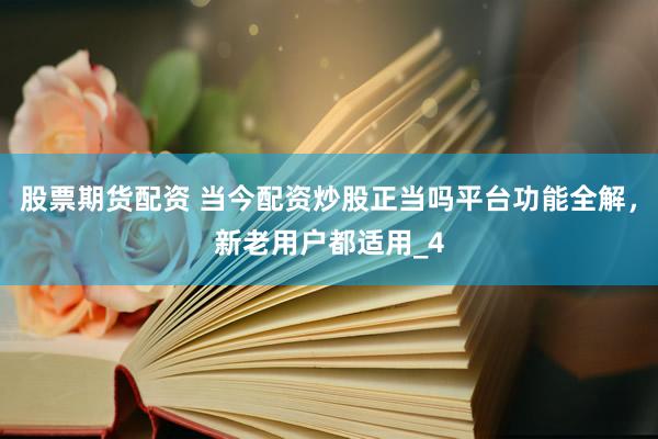 股票期货配资 当今配资炒股正当吗平台功能全解，新老用户都适用_4