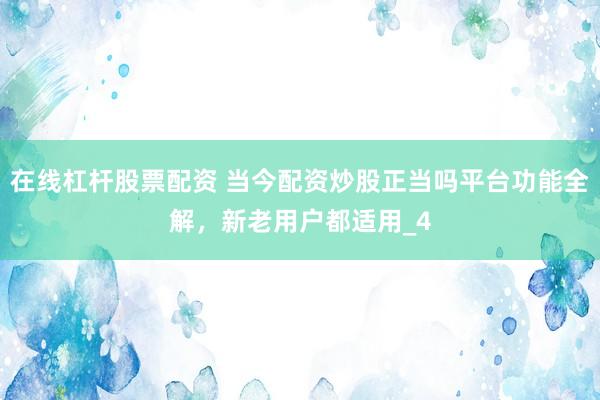 在线杠杆股票配资 当今配资炒股正当吗平台功能全解，新老用户都适用_4