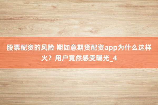 股票配资的风险 期如意期货配资app为什么这样火？用户竟然感受曝光_4