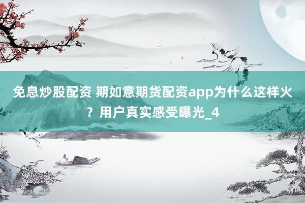 免息炒股配资 期如意期货配资app为什么这样火？用户真实感受曝光_4