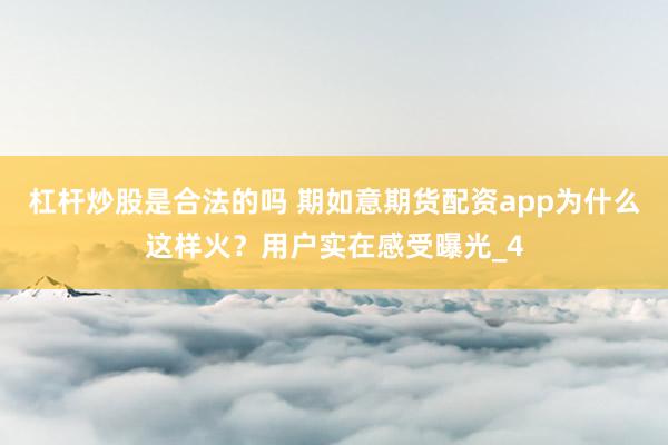 杠杆炒股是合法的吗 期如意期货配资app为什么这样火？用户实在感受曝光_4