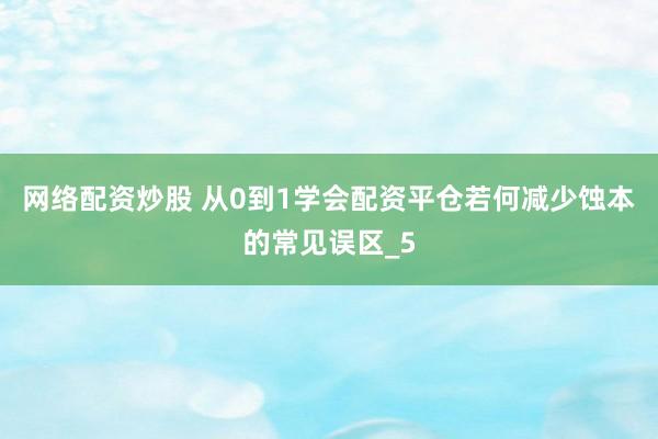 网络配资炒股 从0到1学会配资平仓若何减少蚀本的常见误区_5