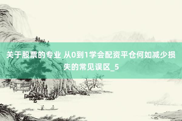 关于股票的专业 从0到1学会配资平仓何如减少损失的常见误区_5