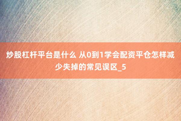 炒股杠杆平台是什么 从0到1学会配资平仓怎样减少失掉的常见误区_5