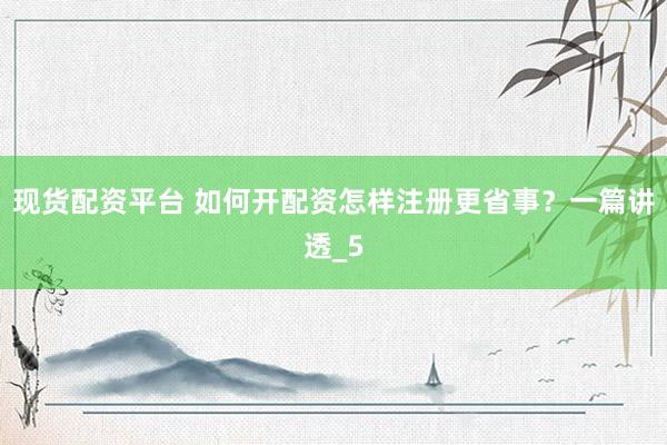 现货配资平台 如何开配资怎样注册更省事？一篇讲透_5