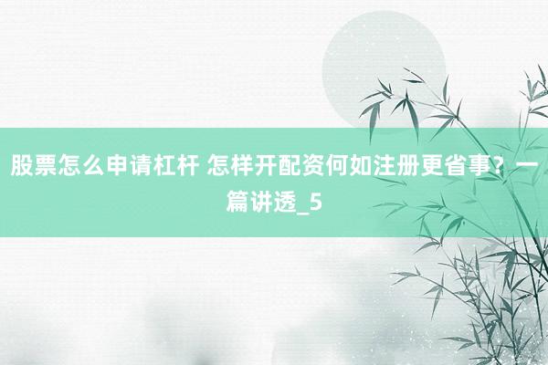 股票怎么申请杠杆 怎样开配资何如注册更省事？一篇讲透_5