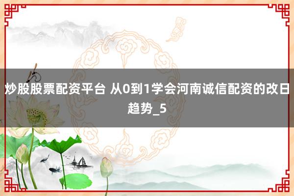 炒股股票配资平台 从0到1学会河南诚信配资的改日趋势_5