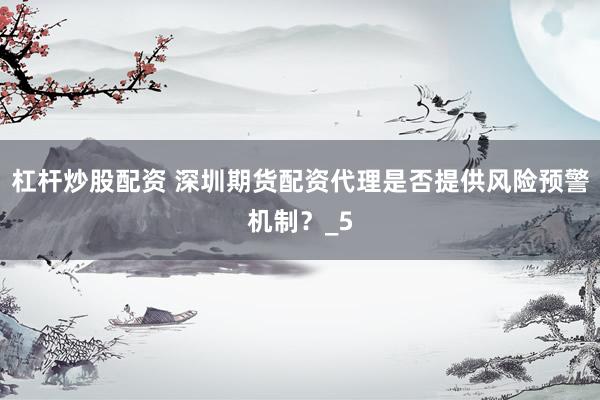 杠杆炒股配资 深圳期货配资代理是否提供风险预警机制？_5