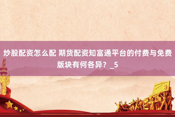 炒股配资怎么配 期货配资知富通平台的付费与免费版块有何各异？_5