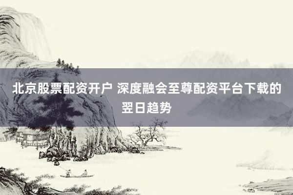 北京股票配资开户 深度融会至尊配资平台下载的翌日趋势