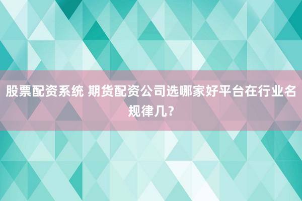 股票配资系统 期货配资公司选哪家好平台在行业名规律几？