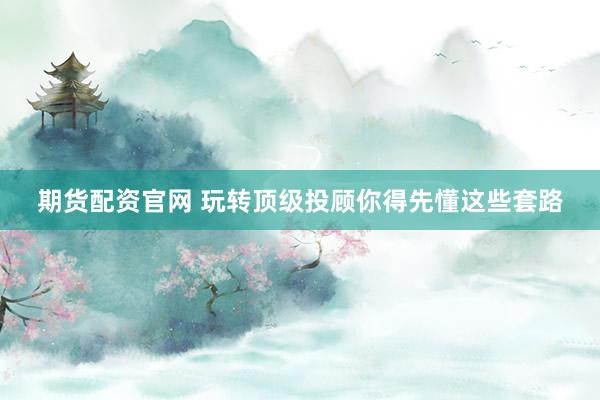 期货配资官网 玩转顶级投顾你得先懂这些套路