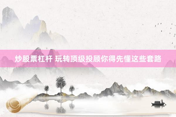 炒股票杠杆 玩转顶级投顾你得先懂这些套路