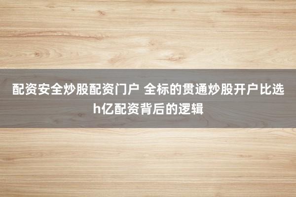 配资安全炒股配资门户 全标的贯通炒股开户比选h亿配资背后的逻辑