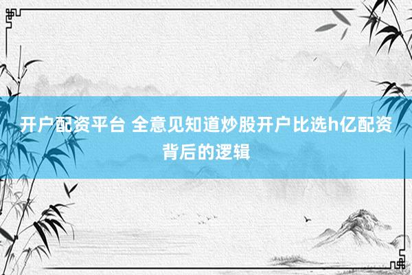 开户配资平台 全意见知道炒股开户比选h亿配资背后的逻辑