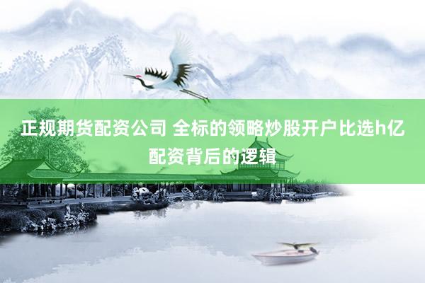 正规期货配资公司 全标的领略炒股开户比选h亿配资背后的逻辑