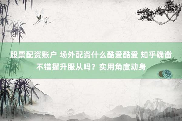 股票配资账户 场外配资什么酷爱酷爱 知乎确凿不错擢升服从吗？实用角度动身