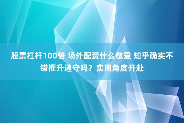 股票杠杆100倍 场外配资什么敬爱 知乎确实不错擢升遵守吗？实用角度开赴