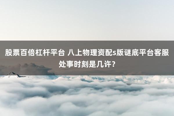 股票百倍杠杆平台 八上物理资配s版谜底平台客服处事时刻是几许？