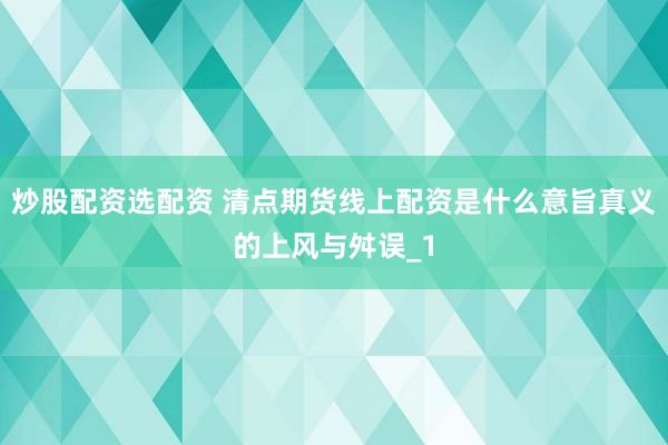 炒股配资选配资 清点期货线上配资是什么意旨真义的上风与舛误_1