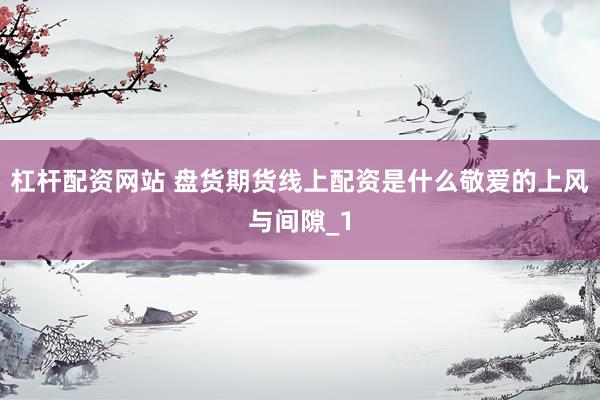 杠杆配资网站 盘货期货线上配资是什么敬爱的上风与间隙_1