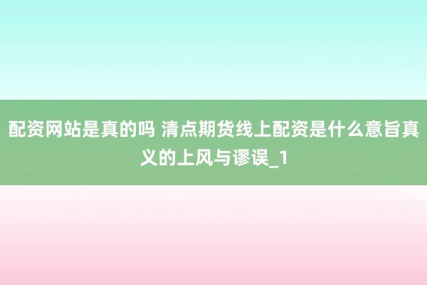 配资网站是真的吗 清点期货线上配资是什么意旨真义的上风与谬误_1