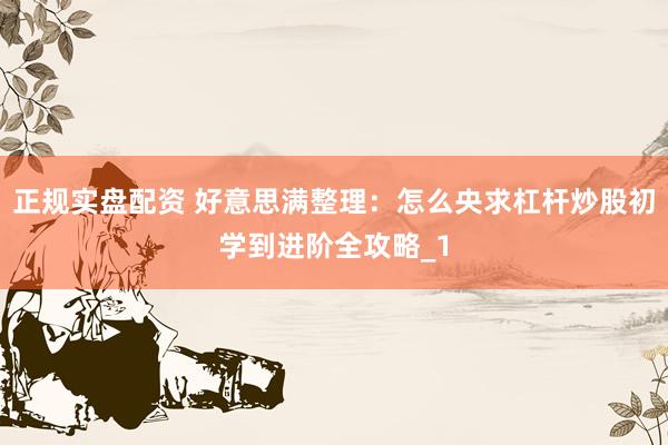 正规实盘配资 好意思满整理：怎么央求杠杆炒股初学到进阶全攻略_1