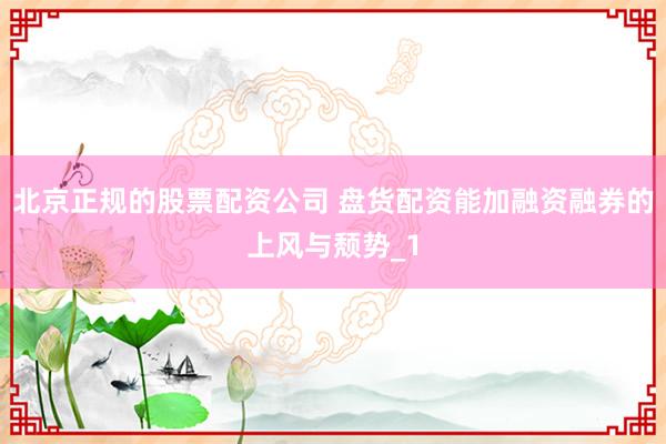 北京正规的股票配资公司 盘货配资能加融资融券的上风与颓势_1