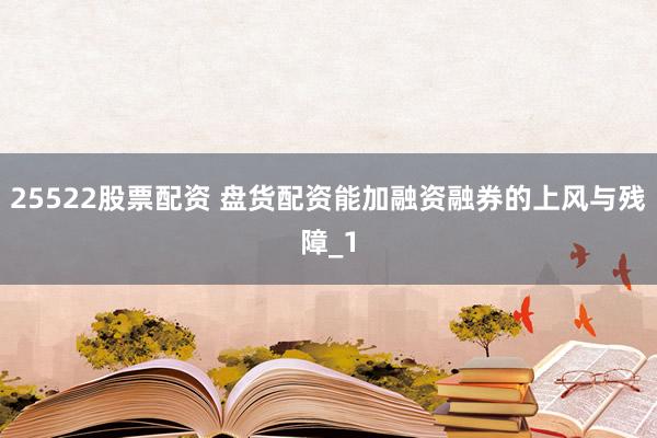 25522股票配资 盘货配资能加融资融券的上风与残障_1