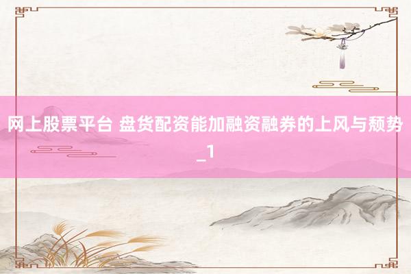 网上股票平台 盘货配资能加融资融券的上风与颓势_1