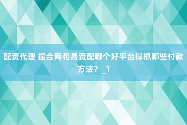 配资代理 撮合网和易资配哪个好平台撑抓哪些付款方法？_1