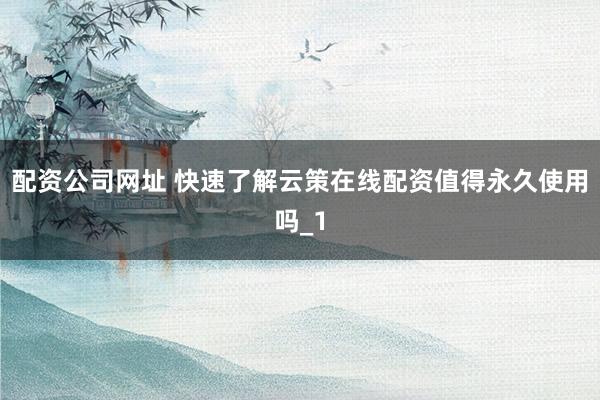 配资公司网址 快速了解云策在线配资值得永久使用吗_1