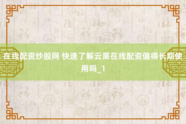 在线配资炒股网 快速了解云策在线配资值得长期使用吗_1