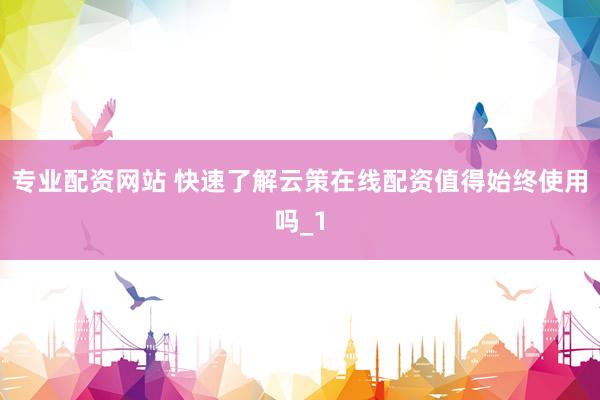 专业配资网站 快速了解云策在线配资值得始终使用吗_1