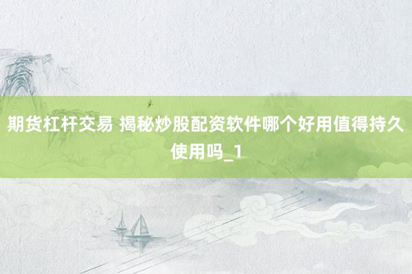 期货杠杆交易 揭秘炒股配资软件哪个好用值得持久使用吗_1
