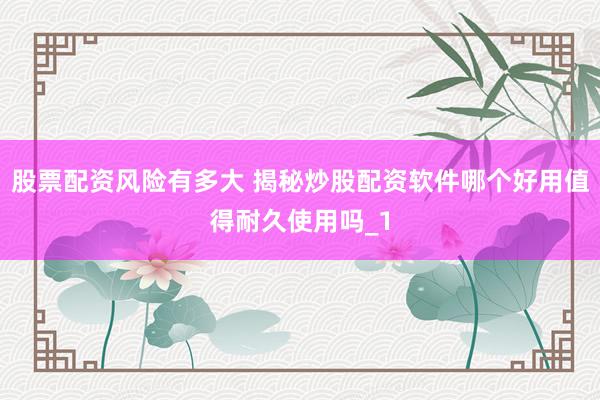 股票配资风险有多大 揭秘炒股配资软件哪个好用值得耐久使用吗_1